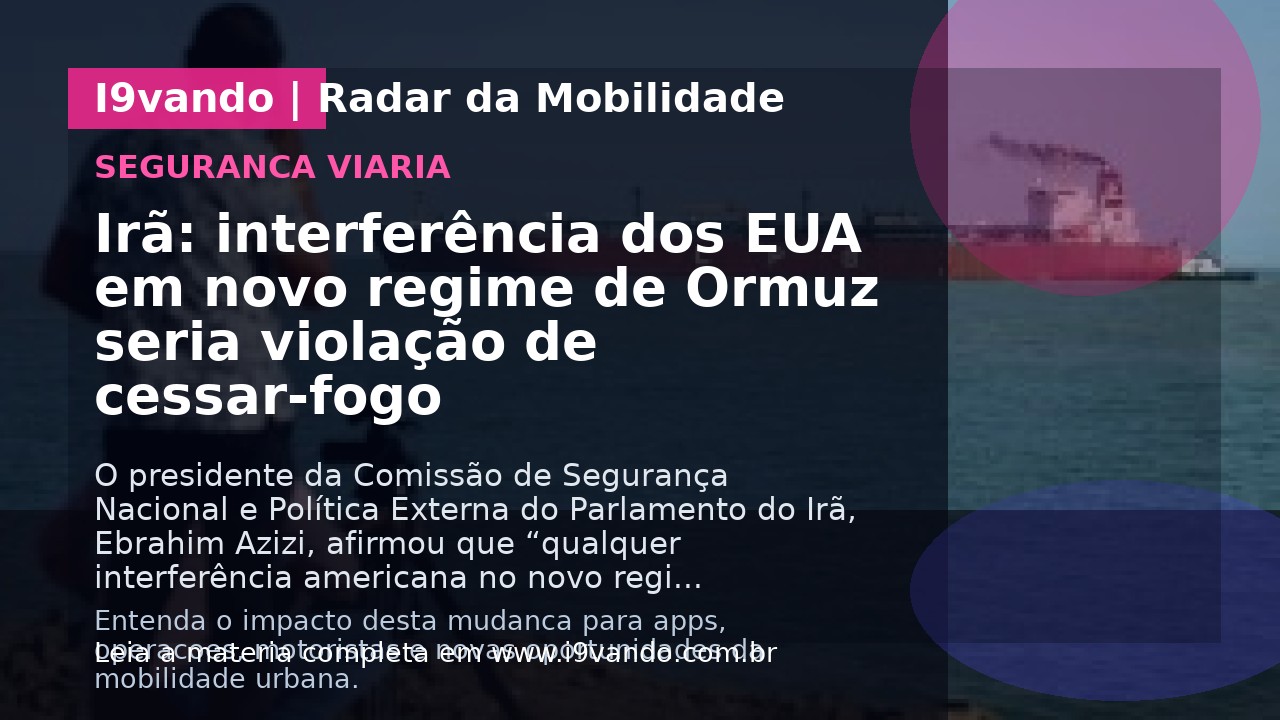 Irã: interferência dos EUA em novo regime de Ormuz seria violação de cessar-fogo