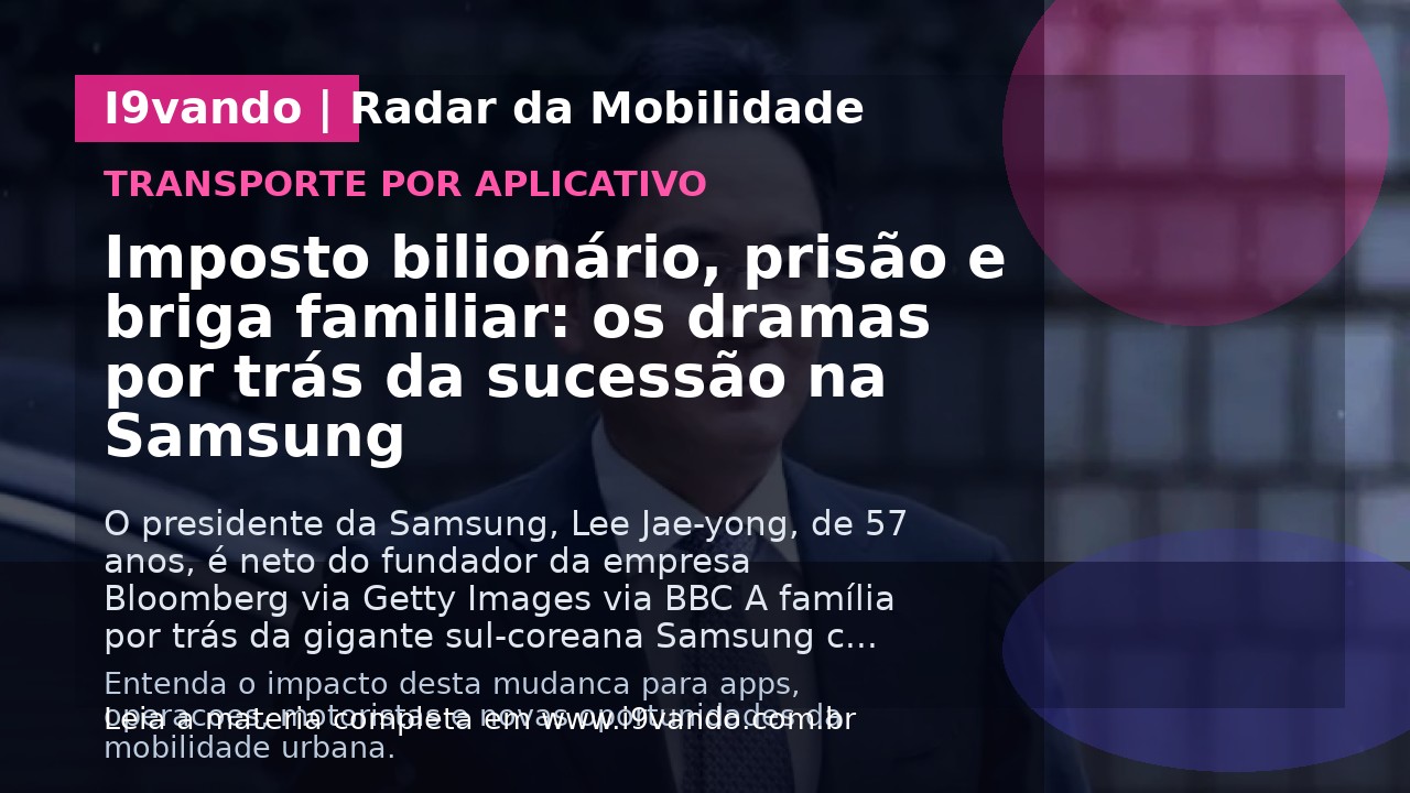 Imposto bilionário, prisão e briga familiar: os dramas por trás da sucessão na Samsung