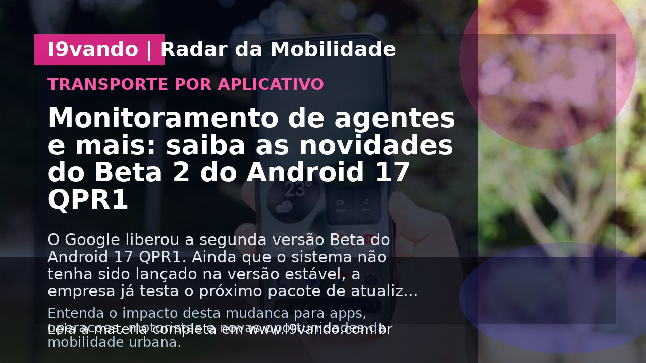 Monitoramento de agentes e mais: saiba as novidades do Beta 2 do Android 17 QPR1