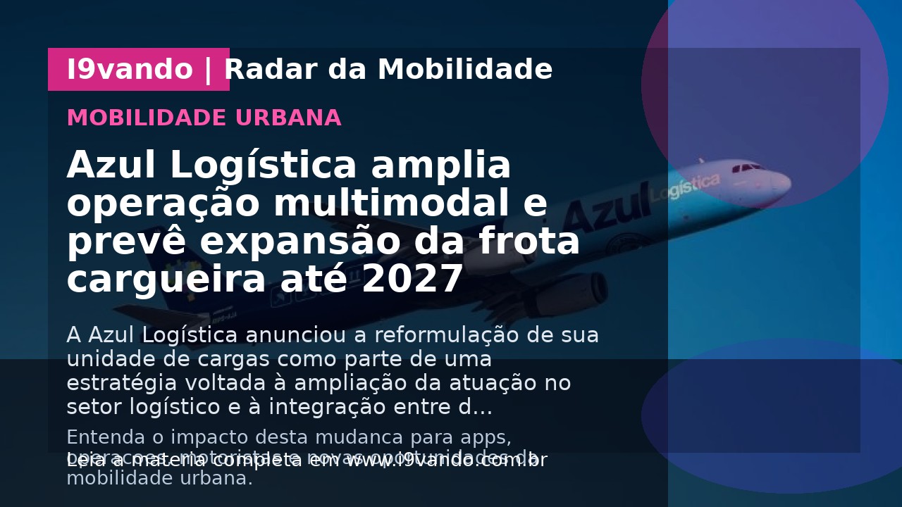 Azul Logística amplia operação multimodal e prevê expansão da frota cargueira até 2027