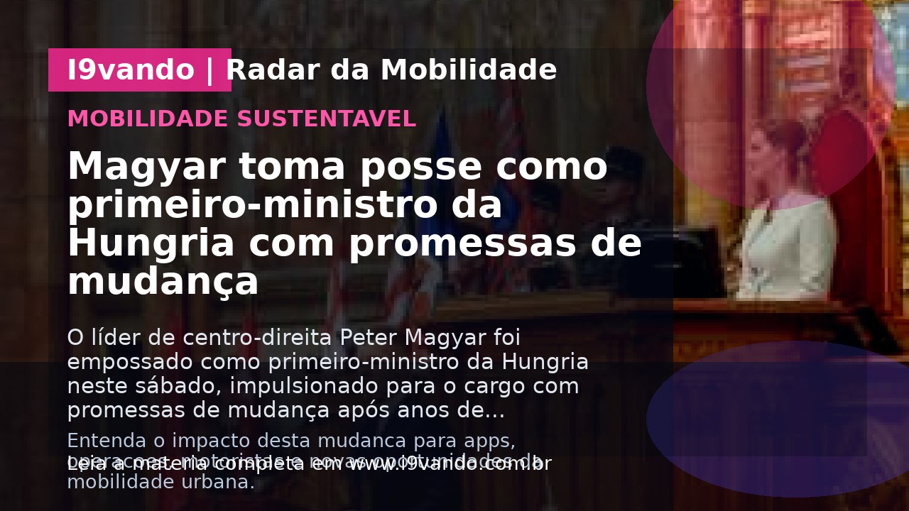 Magyar toma posse como primeiro-ministro da Hungria com promessas de mudança
