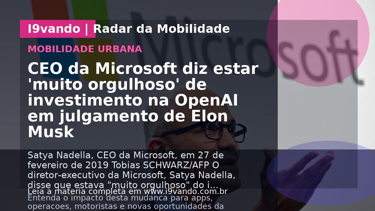 CEO da Microsoft diz estar 'muito orgulhoso' de investimento na OpenAI em julgamento de Elon Musk