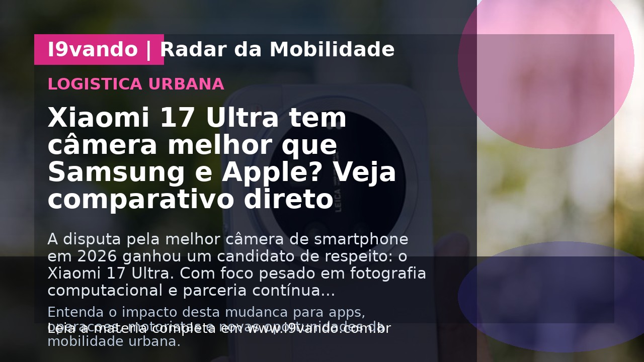 Xiaomi 17 Ultra tem câmera melhor que Samsung e Apple? Veja comparativo direto