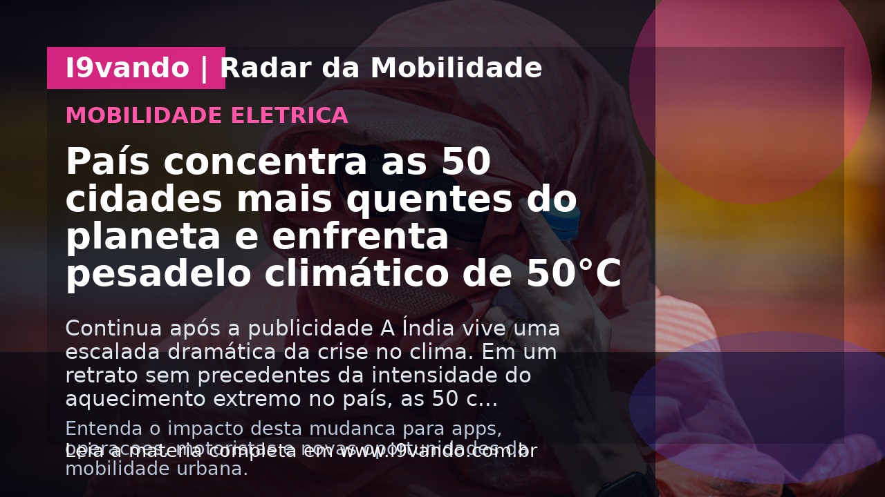 País concentra as 50 cidades mais quentes do planeta e enfrenta pesadelo climático de 50°C