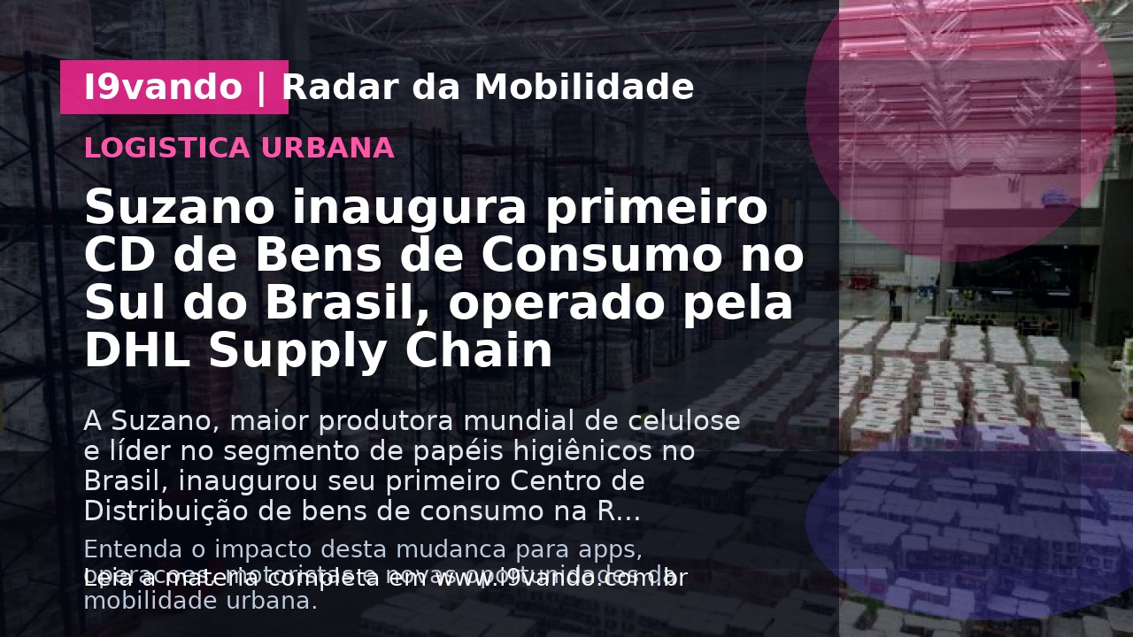 Suzano inaugura primeiro CD de Bens de Consumo no Sul do Brasil, operado pela DHL Supply Chain