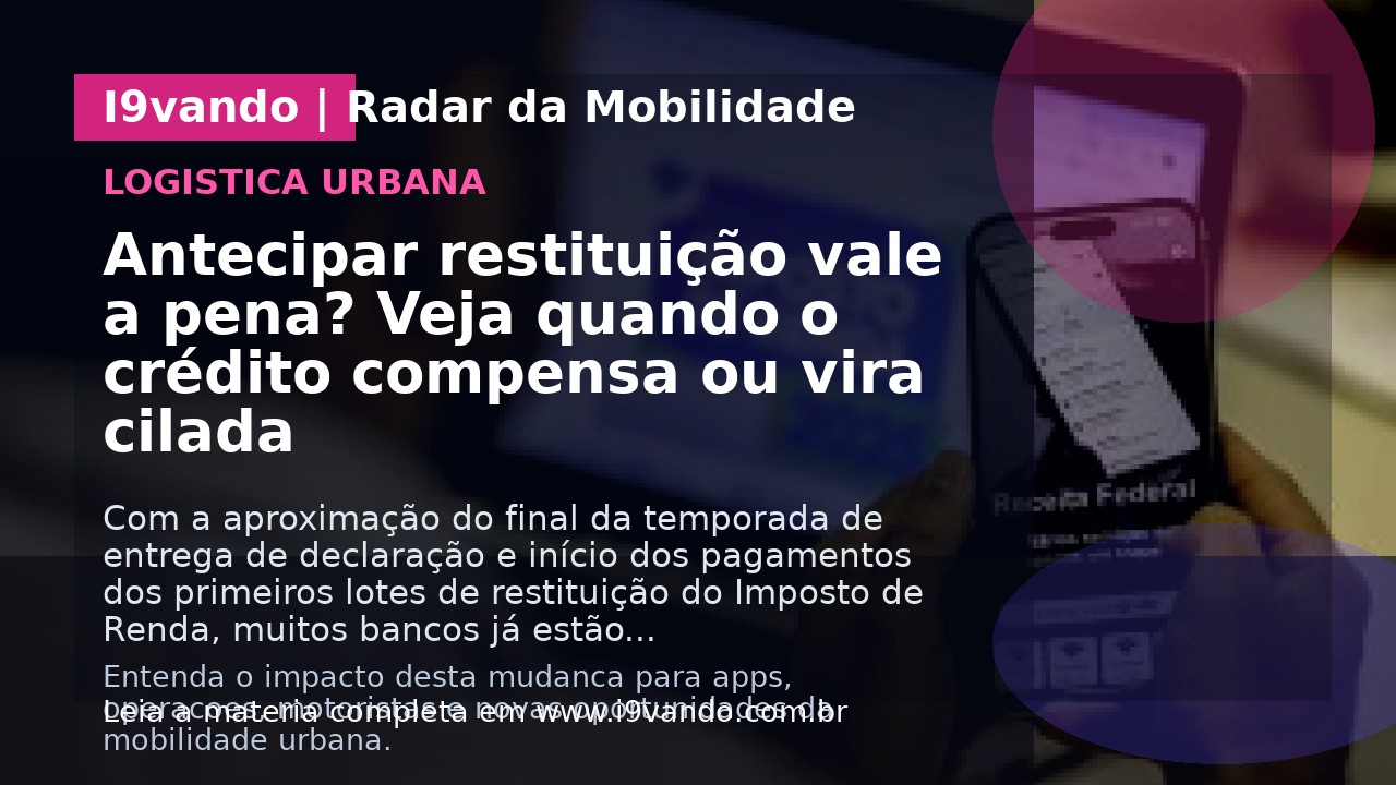 Antecipar restituição vale a pena? Veja quando o crédito compensa ou vira cilada