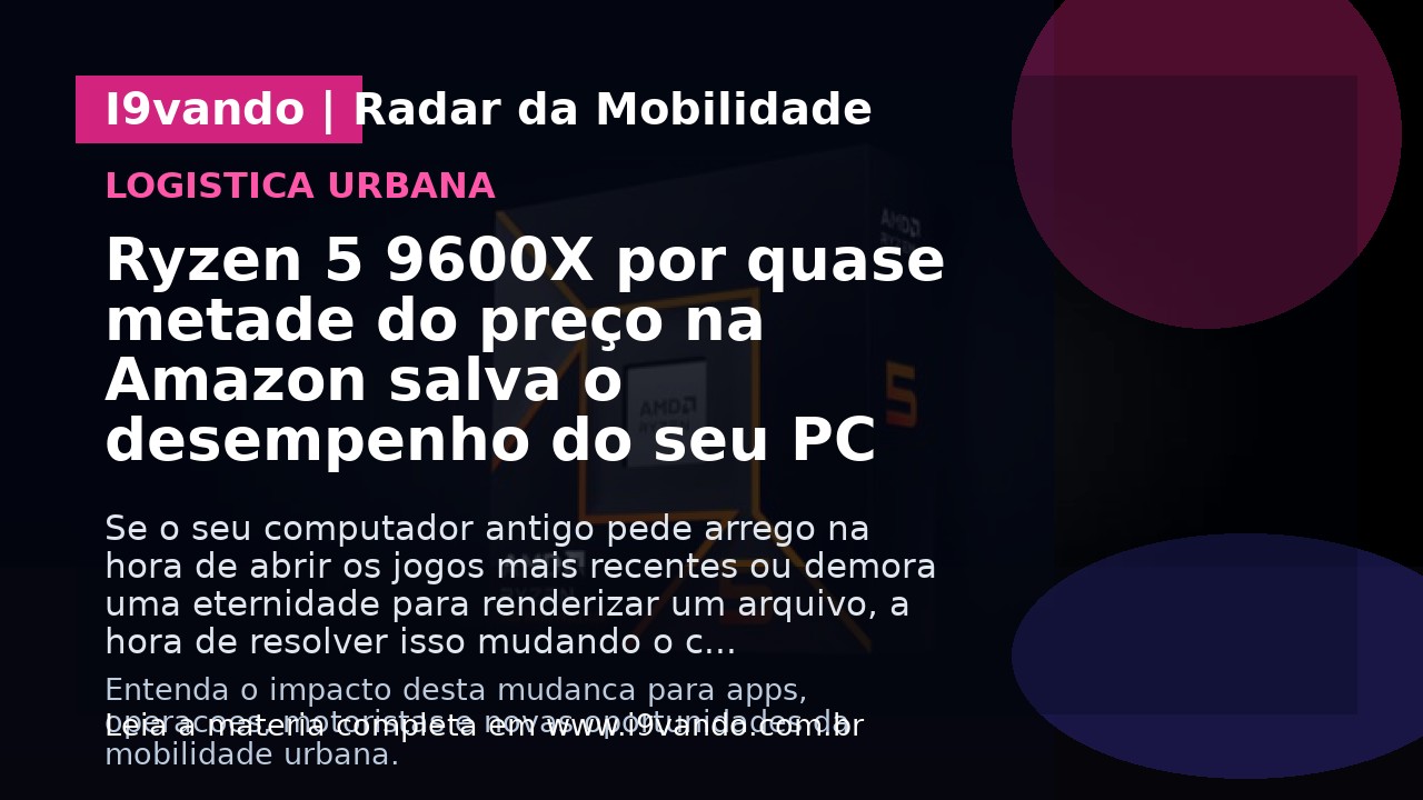 Ryzen 5 9600X por quase metade do preço na Amazon salva o desempenho do seu PC