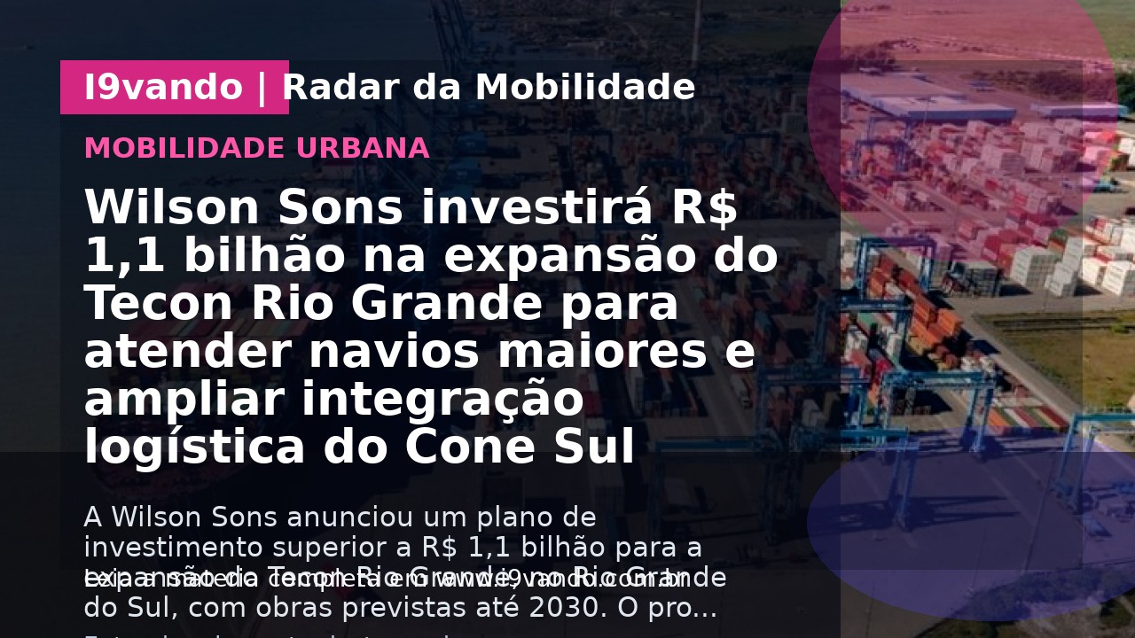 Wilson Sons investirá R$ 1,1 bilhão na expansão do Tecon Rio Grande para atender navios maiores e ampliar integração logística do Cone Sul