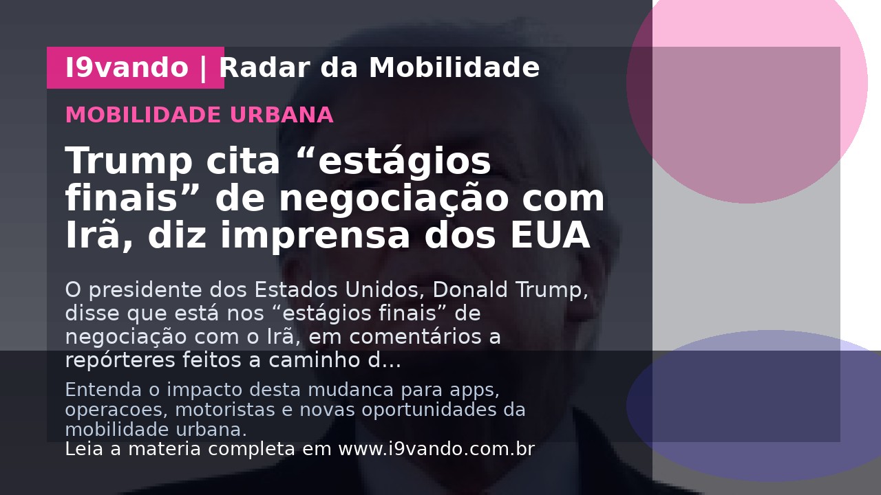 Trump cita “estágios finais” de negociação com Irã, diz imprensa dos EUA