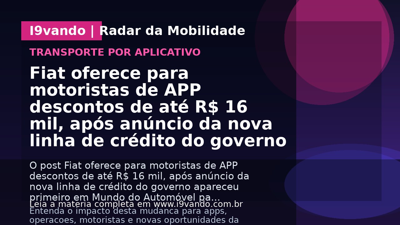 Fiat oferece para motoristas de APP descontos de até R$ 16 mil, após anúncio da nova linha de crédito do governo