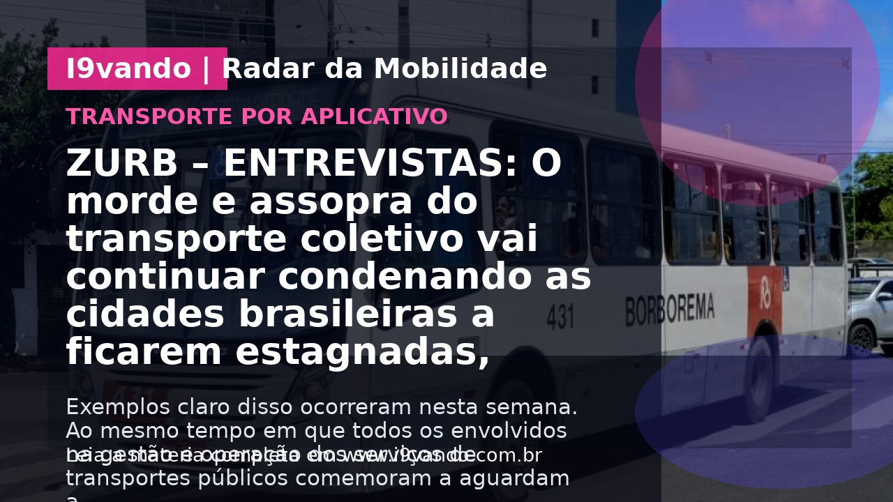 ZURB – ENTREVISTAS: O morde e assopra do transporte coletivo vai continuar condenando as cidades brasileiras a ficarem estagnadas, poluídas e violentas para sempre? – ESPECIAL