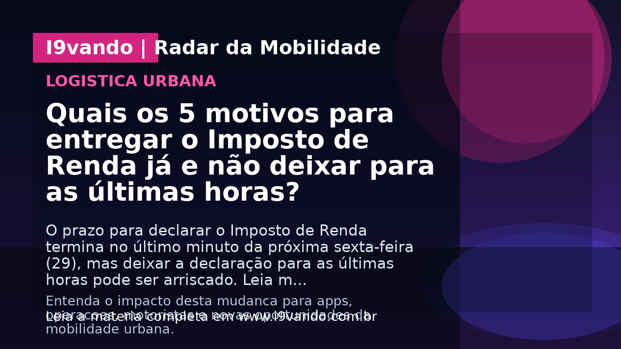 Quais os 5 motivos para entregar o Imposto de Renda já e não deixar para as últimas horas?