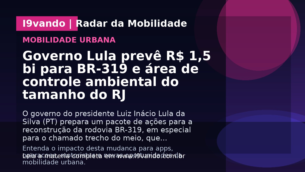 Governo Lula prevê R$ 1,5 bi para BR-319 e área de controle ambiental do tamanho do RJ