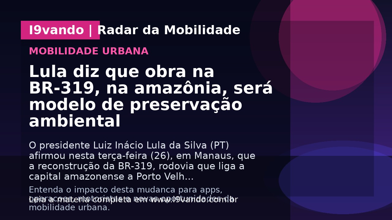 Lula diz que obra na BR-319, na amazônia, será modelo de preservação ambiental