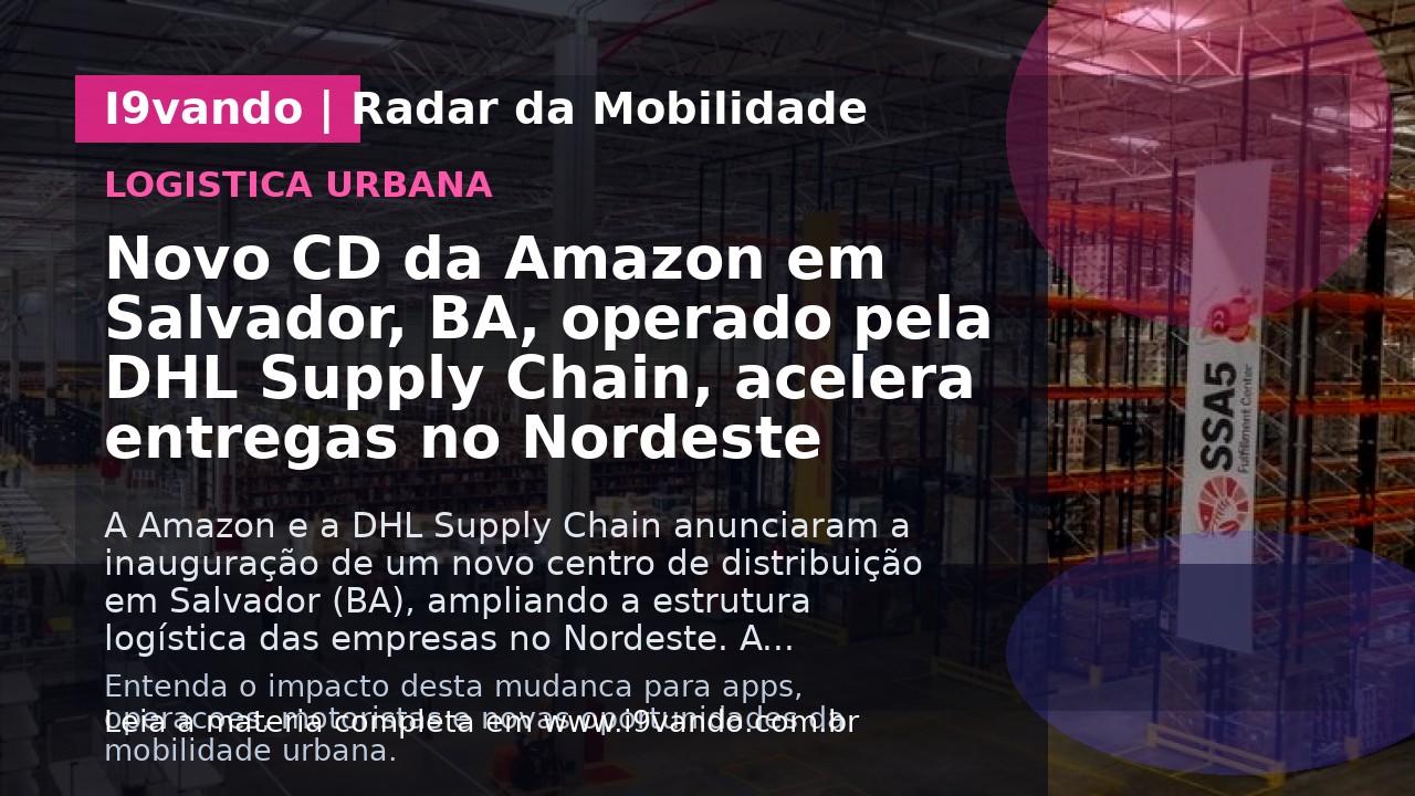 Novo CD da Amazon em Salvador, BA, operado pela DHL Supply Chain, acelera entregas no Nordeste