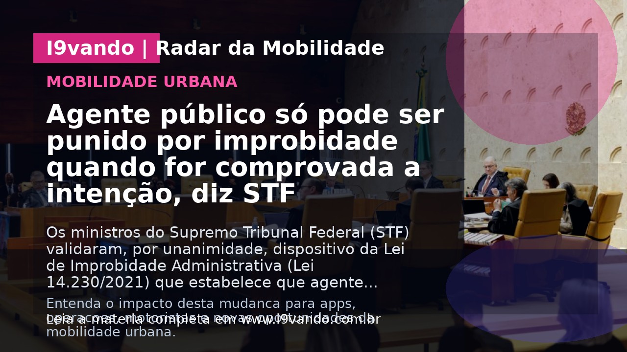 Agente público só pode ser punido por improbidade quando for comprovada a intenção, diz STF