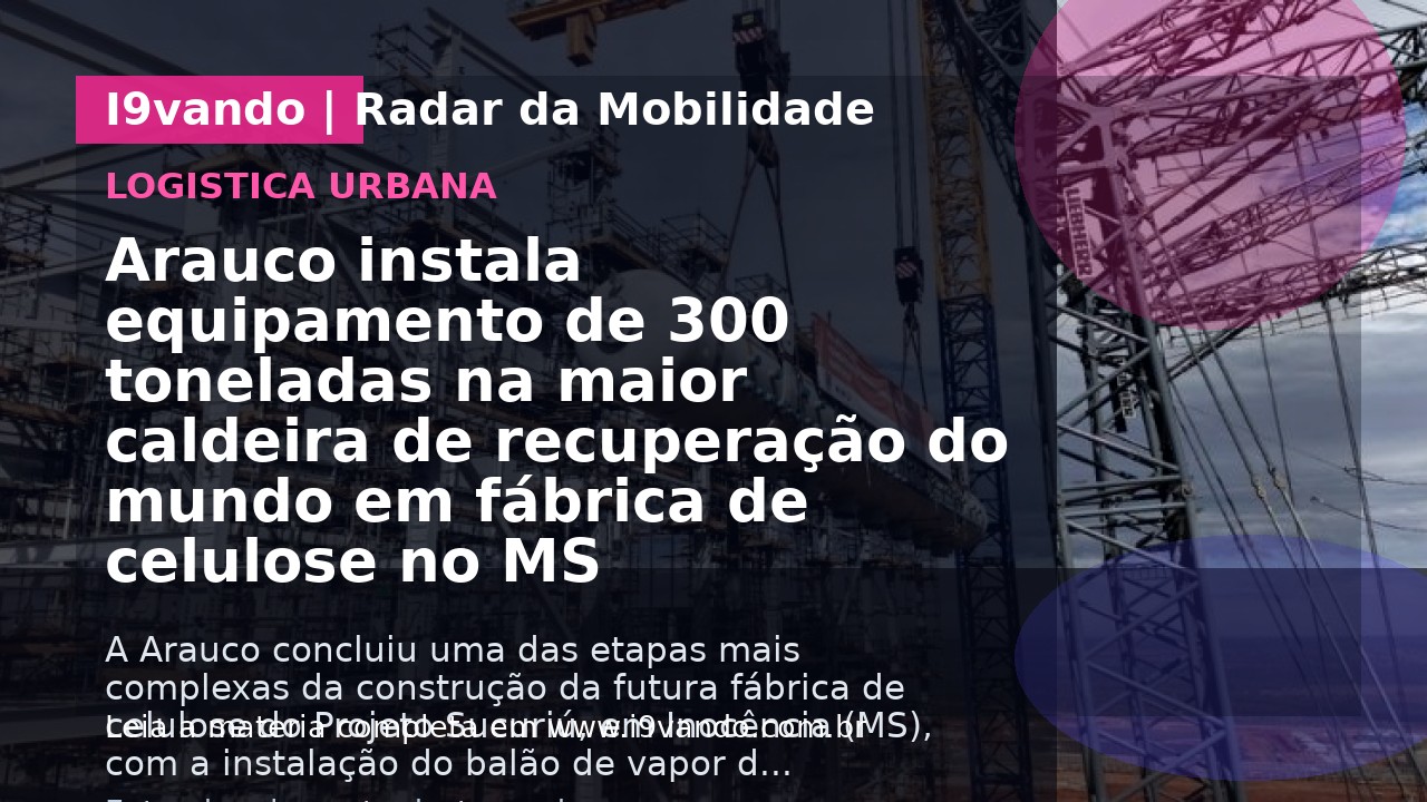 Arauco instala equipamento de 300 toneladas na maior caldeira de recuperação do mundo em fábrica de celulose no MS