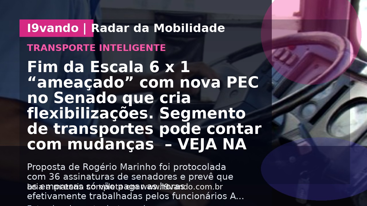 Fim da Escala 6 x 1 “ameaçado” com nova PEC no Senado que cria flexibilizações. Segmento de transportes pode contar com mudanças  – VEJA NA ÍNTEGRA