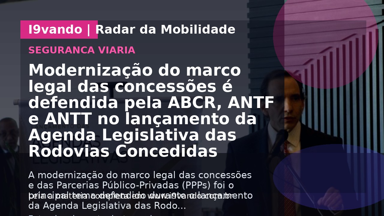 Modernização do marco legal das concessões é defendida pela ABCR, ANTF e ANTT no lançamento da Agenda Legislativa das Rodovias Concedidas