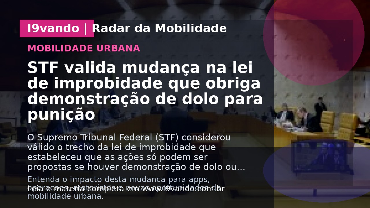 STF valida mudança na lei de improbidade que obriga demonstração de dolo para punição