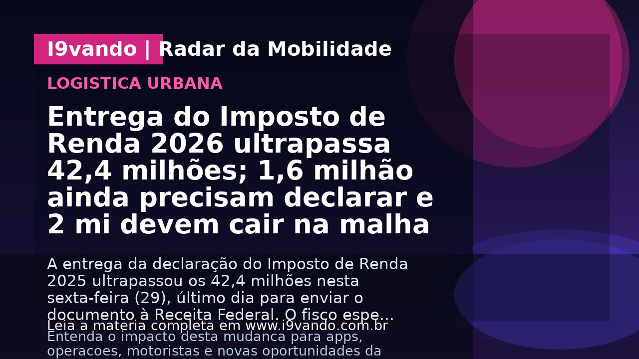 Entrega do Imposto de Renda 2026 ultrapassa 42,4 milhões; 1,6 milhão ainda precisam declarar e 2 mi devem cair na malha