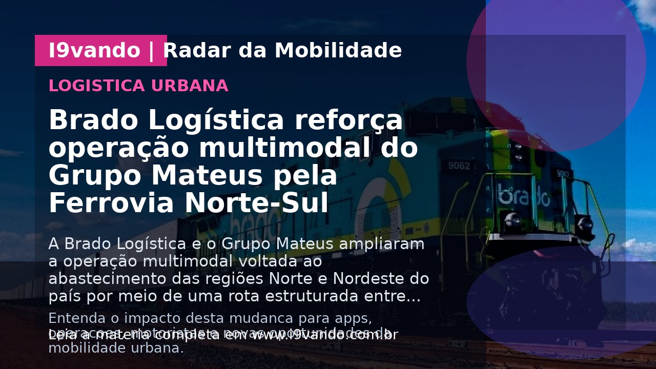 Brado Logística reforça operação multimodal do Grupo Mateus pela Ferrovia Norte-Sul