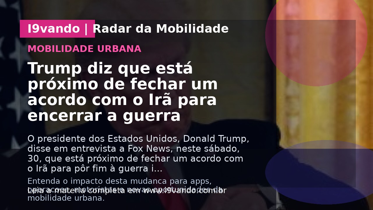 Trump diz que está próximo de fechar um acordo com o Irã para encerrar a guerra