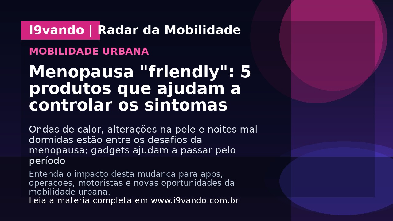 Menopausa "friendly": 5 produtos que ajudam a controlar os sintomas