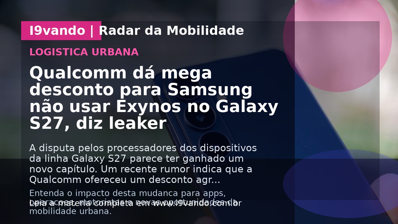 Qualcomm dá mega desconto para Samsung não usar Exynos no Galaxy S27, diz leaker