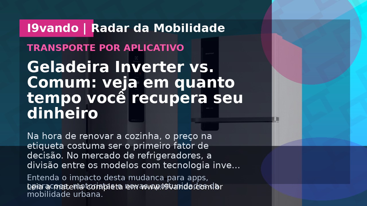 Geladeira Inverter vs. Comum: veja em quanto tempo você recupera seu dinheiro