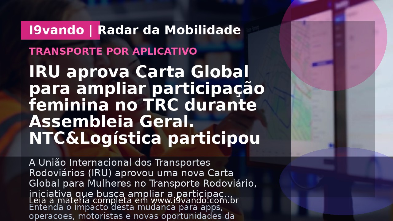 IRU aprova Carta Global para ampliar participação feminina no TRC durante Assembleia Geral. NTC&Logística participou