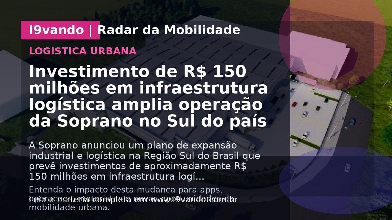 Investimento de R$ 150 milhões em infraestrutura logística amplia operação da Soprano no Sul do país