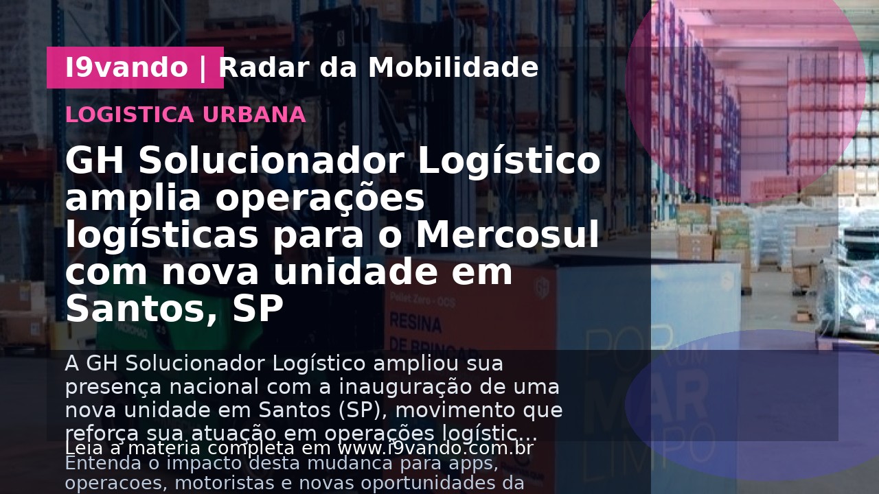 GH Solucionador Logístico amplia operações logísticas para o Mercosul com nova unidade em Santos, SP