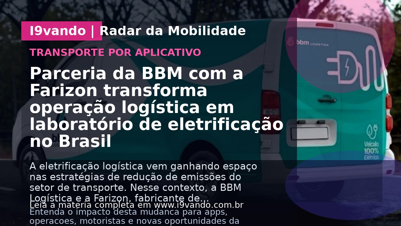 Parceria da BBM com a Farizon transforma operação logística em laboratório de eletrificação no Brasil 