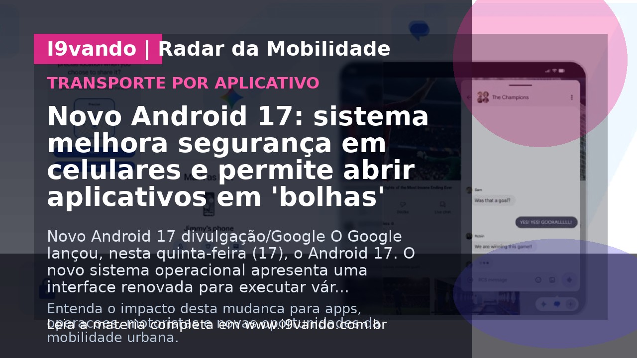 Novo Android 17: sistema melhora segurança em celulares e permite abrir aplicativos em 'bolhas'