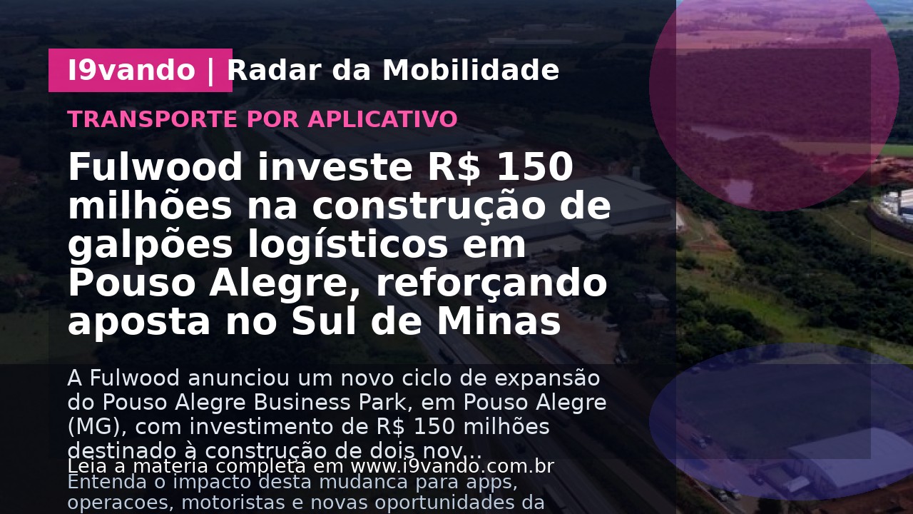 Fulwood investe R$ 150 milhões na construção de galpões logísticos em Pouso Alegre, reforçando aposta no Sul de Minas