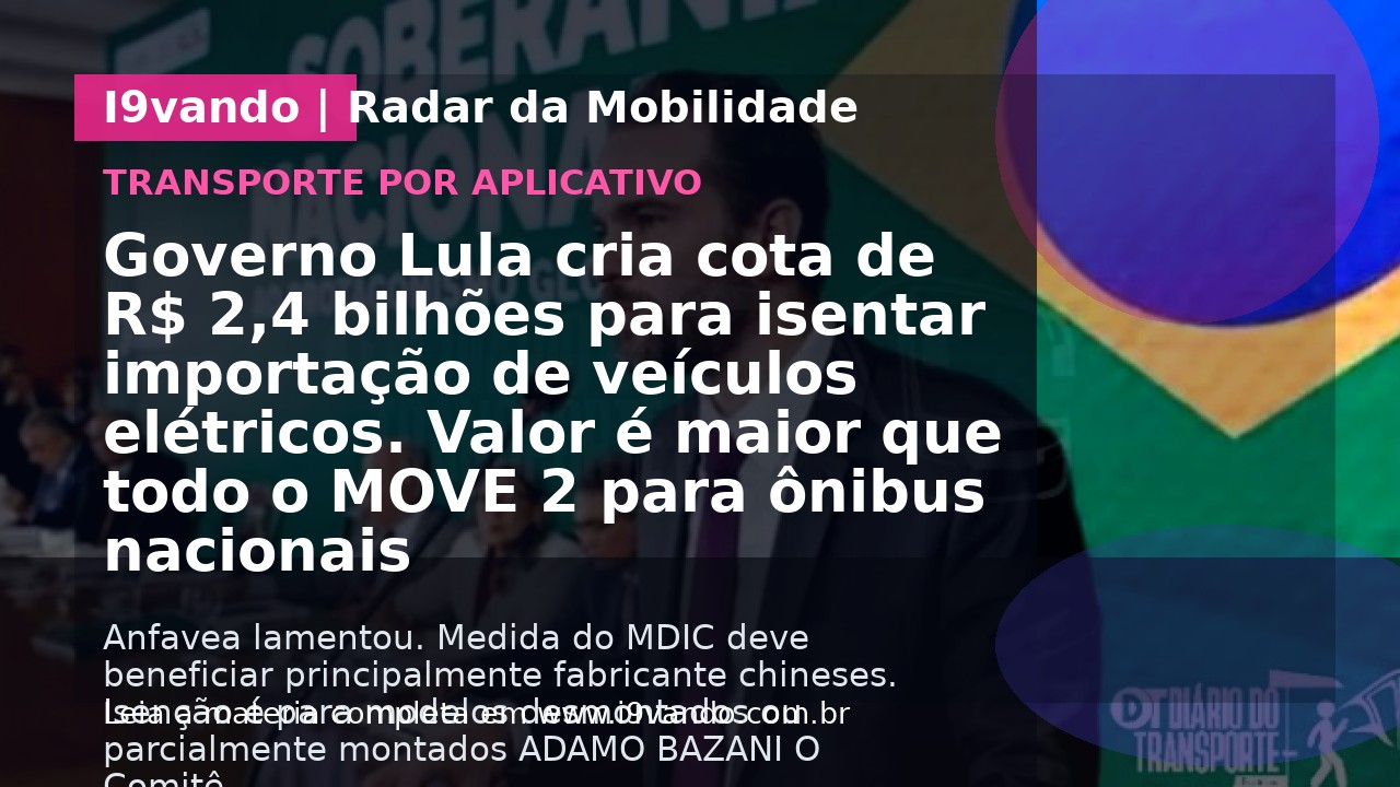 Governo Lula cria cota de R$ 2,4 bilhões para isentar importação de veículos elétricos. Valor é maior que todo o MOVE 2 para ônibus nacionais