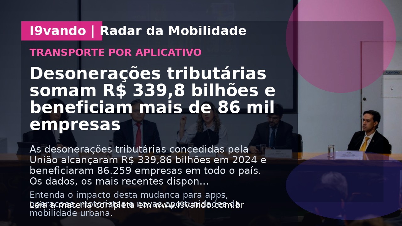 Desonerações tributárias somam R$ 339,8 bilhões e beneficiam mais de 86 mil empresas