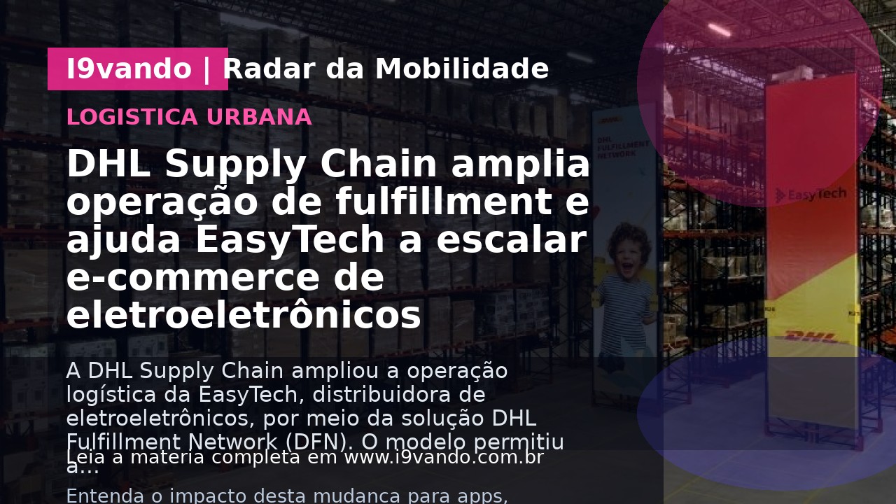 DHL Supply Chain amplia operação de fulfillment e ajuda EasyTech a escalar e-commerce de eletroeletrônicos