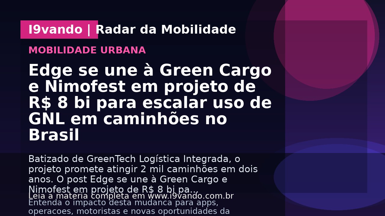 Edge se une à Green Cargo e Nimofest em projeto de R$ 8 bi para escalar uso de GNL em caminhões no Brasil