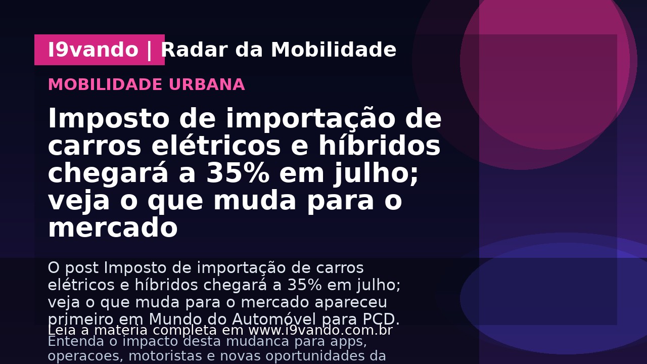 Imposto de importação de carros elétricos e híbridos chegará a 35% em julho; veja o que muda para o mercado
