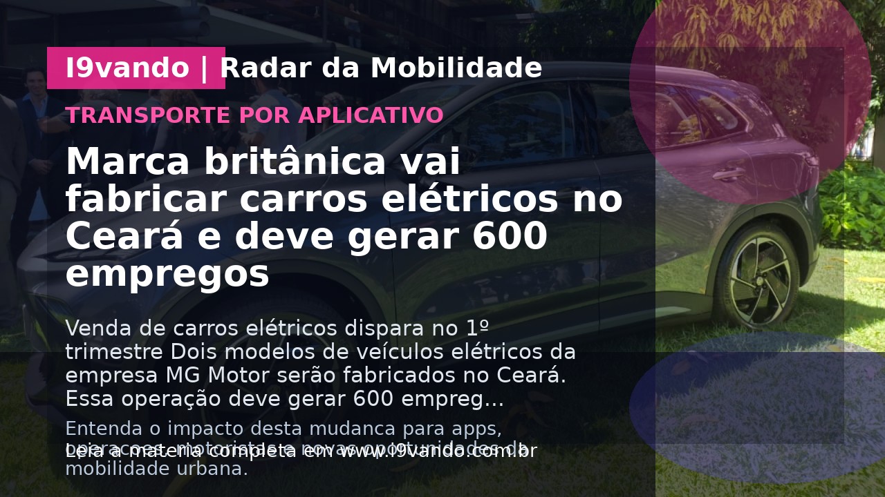 Marca britânica vai fabricar carros elétricos no Ceará e deve gerar 600 empregos