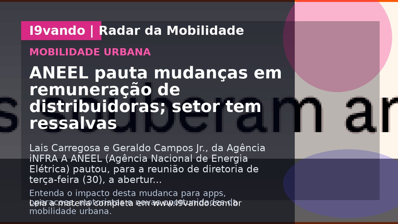 ANEEL pauta mudanças em remuneração de distribuidoras; setor tem ressalvas
