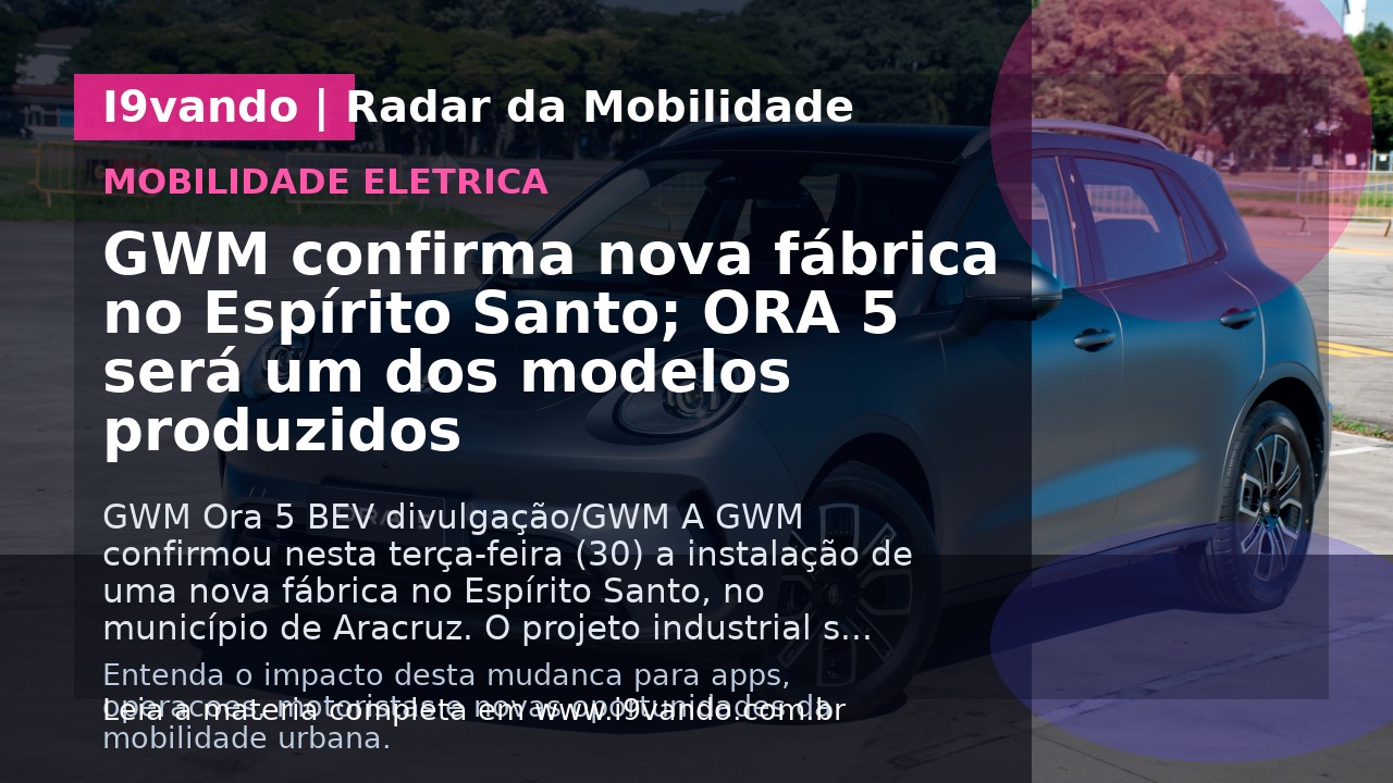 GWM confirma nova fábrica no Espírito Santo; ORA 5 será um dos modelos produzidos