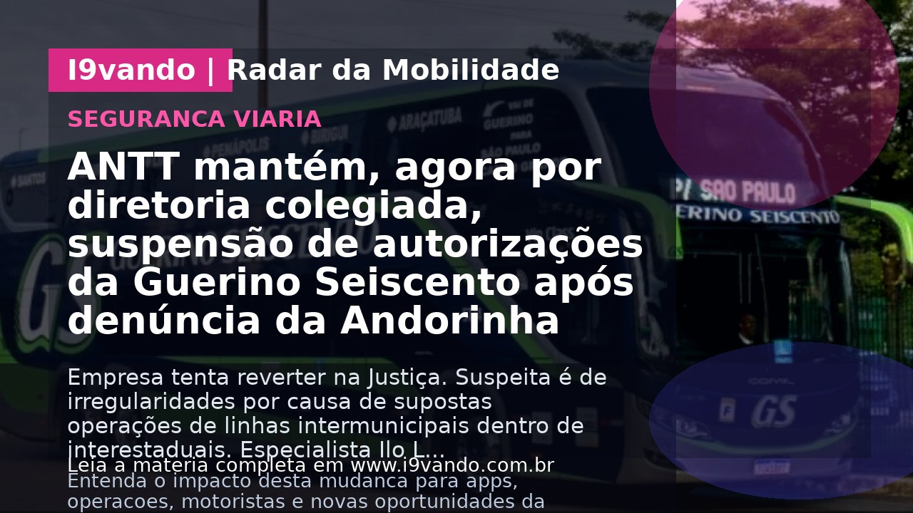 ANTT mantém, agora por diretoria colegiada, suspensão de autorizações da Guerino Seiscento após denúncia da Andorinha