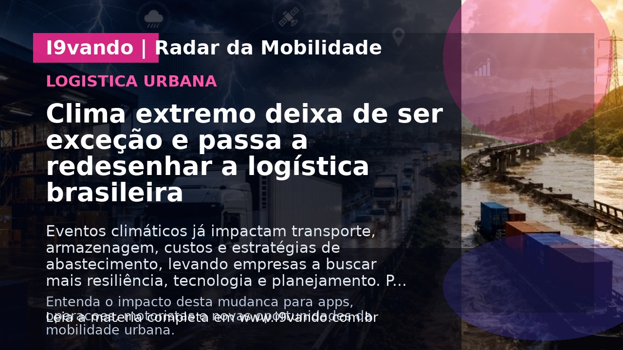 Clima extremo deixa de ser exceção e passa a redesenhar a logística brasileira