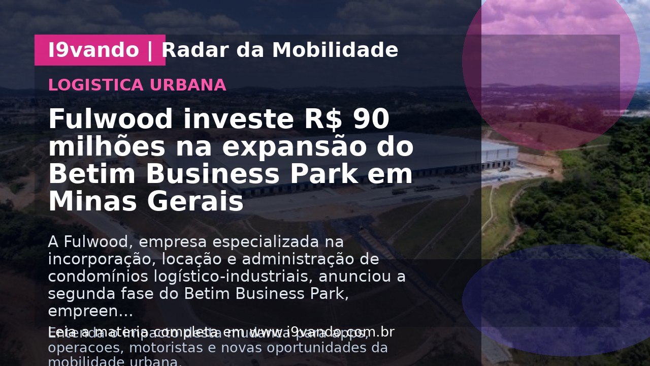 Fulwood investe R$ 90 milhões na expansão do Betim Business Park em Minas Gerais