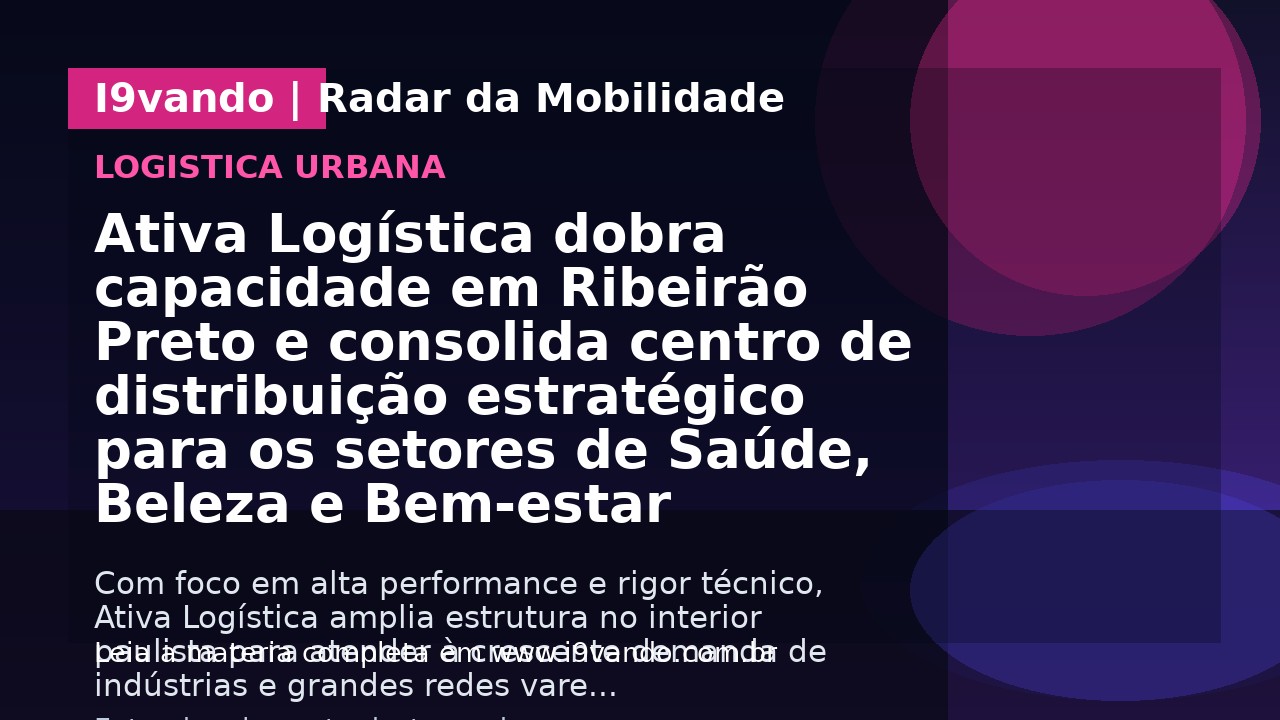 Ativa Logística dobra capacidade em Ribeirão Preto e consolida centro de distribuição estratégico para os setores de Saúde, Beleza e Bem-estar