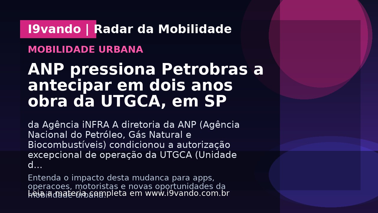 ANP pressiona Petrobras a antecipar em dois anos obra da UTGCA, em SP
