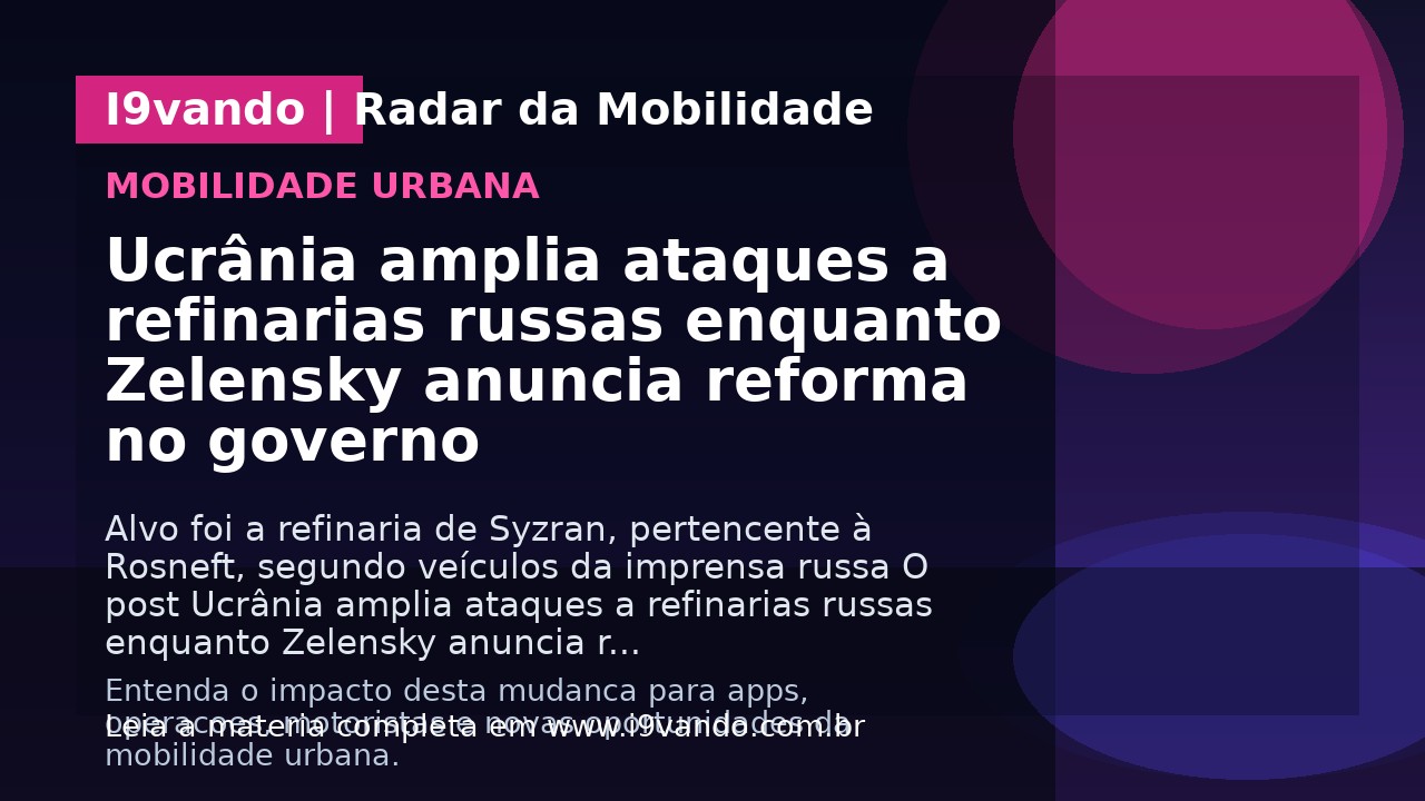 Ucrânia amplia ataques a refinarias russas enquanto Zelensky anuncia reforma no governo